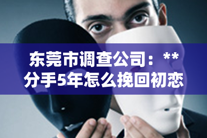 东莞市调查公司：**分手5年怎么挽回初恋**