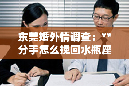 东莞婚外情调查：**分手怎么挽回水瓶座**