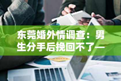 东莞婚外情调查：男生分手后挽回不了——深度解析与应对之道