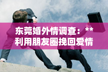 东莞婚外情调查：**利用朋友圈挽回爱情**
