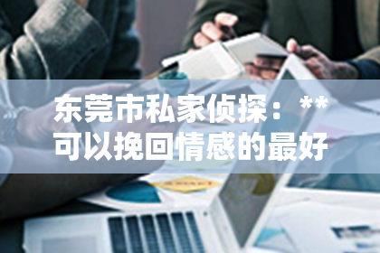 东莞市私家侦探：**可以挽回情感的最好语句**