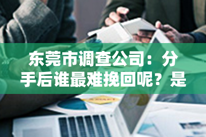 东莞市调查公司：分手后谁最难挽回呢？是什么歌引发的思考
