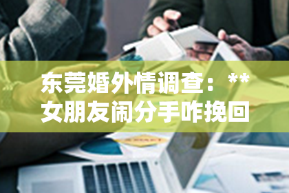 东莞婚外情调查：**女朋友闹分手咋挽回？专业律师为你解析情感难题**