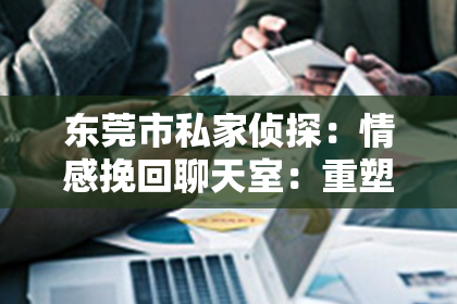 东莞市私家侦探：情感挽回聊天室：重塑情感的契机与策略
