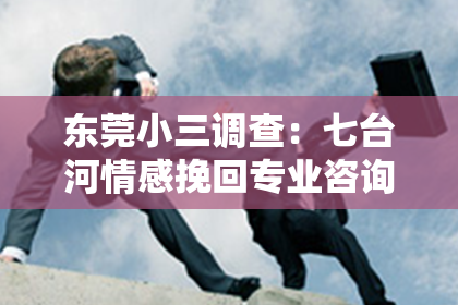 东莞小三调查：七台河情感挽回专业咨询——重塑幸福之路的指南