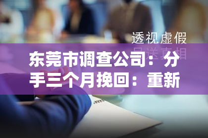 东莞市调查公司：分手三个月挽回：重新审视爱情与机会的艺术