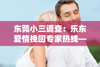 东莞小三调查：乐东爱情挽回专家热线——重塑爱情的希望之线