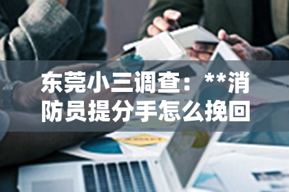 东莞小三调查：**消防员提分手怎么挽回？深度解析情感危机中的挽回策略**