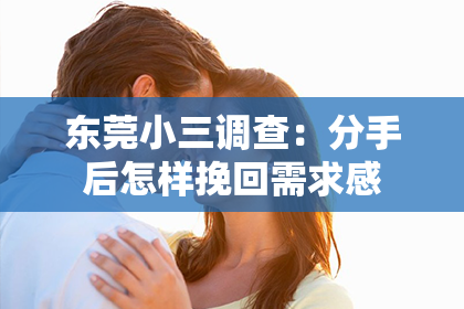 东莞小三调查：分手后怎样挽回需求感
