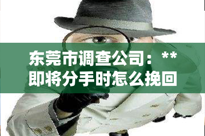东莞市调查公司：**即将分手时怎么挽回的情话**
