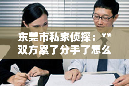 东莞市私家侦探：**双方累了分手了怎么挽回？重建爱情的桥梁**