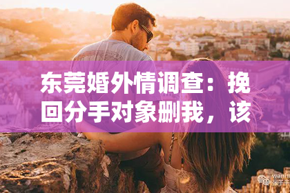 东莞婚外情调查:挽回分手对象删我,该怎么做?