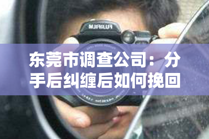 东莞市调查公司：分手后纠缠后如何挽回——情感挽回的正确方式