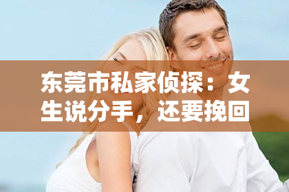 东莞市私家侦探：女生说分手，还要挽回吗？
