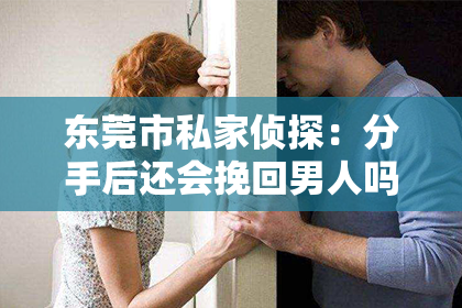 东莞市私家侦探：分手后还会挽回男人吗？深度解析情感挽回的可能性