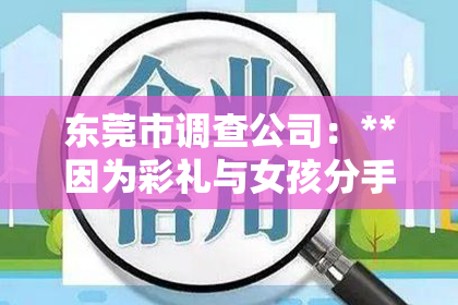 东莞市调查公司：**因为彩礼与女孩分手了怎么挽回**