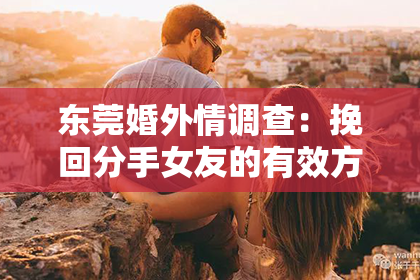 东莞婚外情调查:挽回分手女友的有效方法推荐