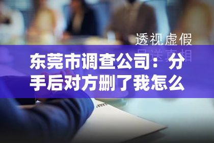 东莞市调查公司：分手后对方删了我怎么挽回