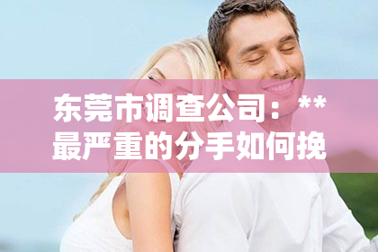 东莞市调查公司：**最严重的分手如何挽回男友？**