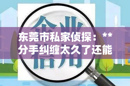 东莞市私家侦探：**分手纠缠太久了还能挽回吗？深度解析挽回的可能性与策略**