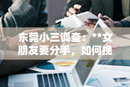 东莞小三调查：**女朋友要分手，如何挽回她的心？**