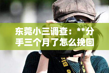 东莞小三调查：**分手三个月了怎么挽回男友**