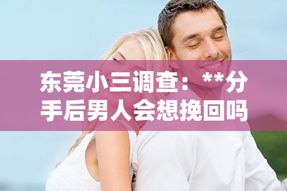 东莞小三调查：**分手后男人会想挽回吗？深度解析男性心理与行为逻辑**