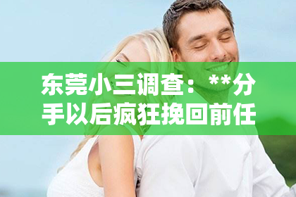 东莞小三调查：**分手以后疯狂挽回前任怎么办？**