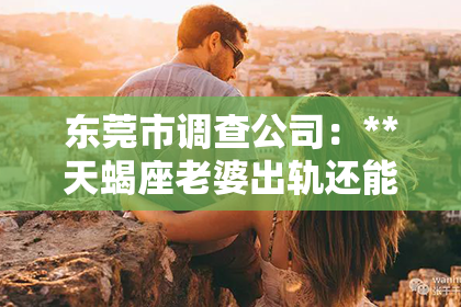 东莞市调查公司：**天蝎座老婆出轨还能挽回吗？深度解析与应对策略**