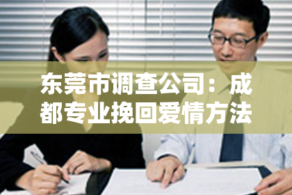 东莞市调查公司：成都专业挽回爱情方法