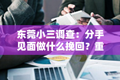 东莞小三调查：分手见面做什么挽回？重建爱情的桥梁