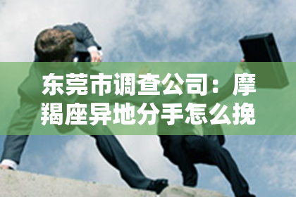 东莞市调查公司：摩羯座异地分手怎么挽回