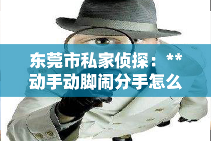 东莞市私家侦探：**动手动脚闹分手怎么挽回？深度解析挽回之道**