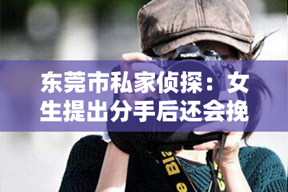 东莞市私家侦探：女生提出分手后还会挽回吗？深度解析情感纠葛与决策过程