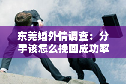 东莞婚外情调查：分手该怎么挽回成功率多少