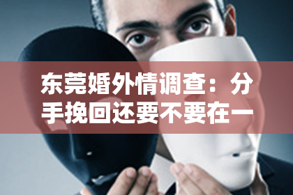 东莞婚外情调查：分手挽回还要不要在一起