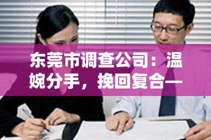 东莞市调查公司：温婉分手，挽回复合——给爱一个重新开始的机遇