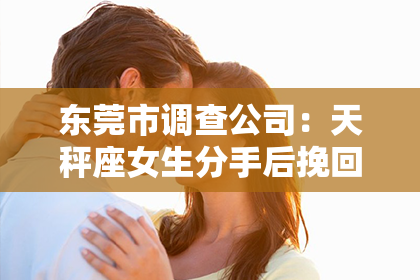 东莞市调查公司：天秤座女生分手后挽回文案