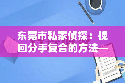 东莞市私家侦探：挽回分手复合的方法——重建爱情的桥梁