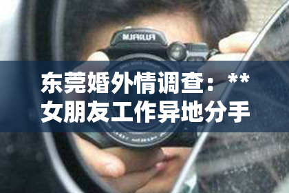 东莞婚外情调查：**女朋友工作异地分手了怎么挽回**