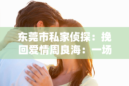 东莞市私家侦探：挽回爱情周良海：一场关于爱与重生的旅程