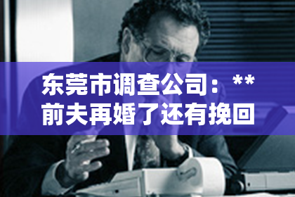 东莞市调查公司：**前夫再婚了还有挽回希望吗？**