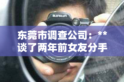 东莞市调查公司：**谈了两年前女友分手了怎么挽回？深度解析挽回爱情的策略**