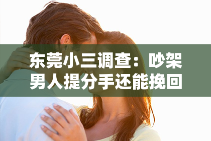 东莞小三调查：吵架男人提分手还能挽回吗？深度解析情感危机中的可能性