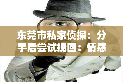 东莞市私家侦探：分手后尝试挽回：情感挽回的正确方法与策略