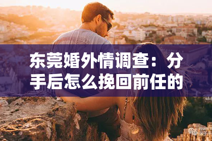 东莞婚外情调查：分手后怎么挽回前任的新欢