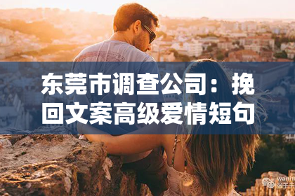 东莞市调查公司：挽回文案高级爱情短句——重塑情感的微妙艺术