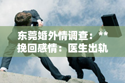东莞婚外情调查：**挽回感情：医生出轨了小说**
