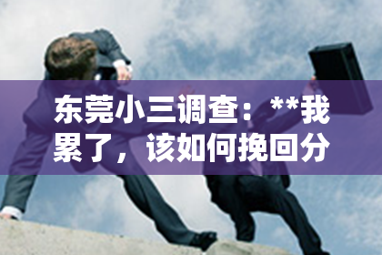 东莞小三调查：**我累了，该如何挽回分手——情感修复指南**
