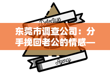 东莞市调查公司：分手挽回老公的情感——重建婚姻之路的指南